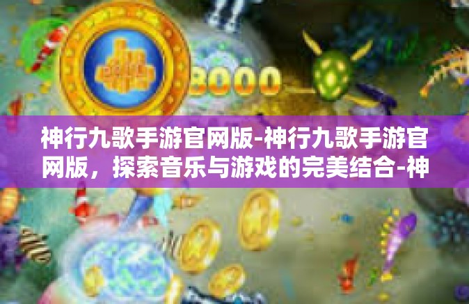神行九歌手游官网版-神行九歌手游官网版，探索音乐与游戏的完美结合-神行九歌手游官网版
