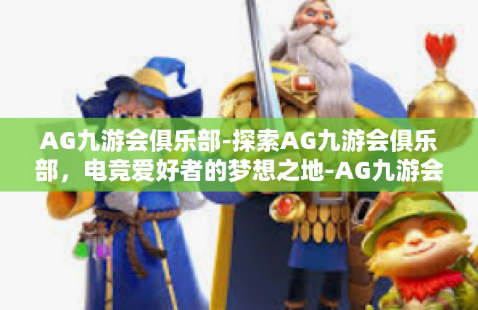AG九游会俱乐部-探索AG九游会俱乐部，电竞爱好者的梦想之地-AG九游会俱乐部
