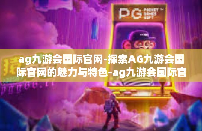 ag九游会国际官网-探索AG九游会国际官网的魅力与特色-ag九游会国际官网