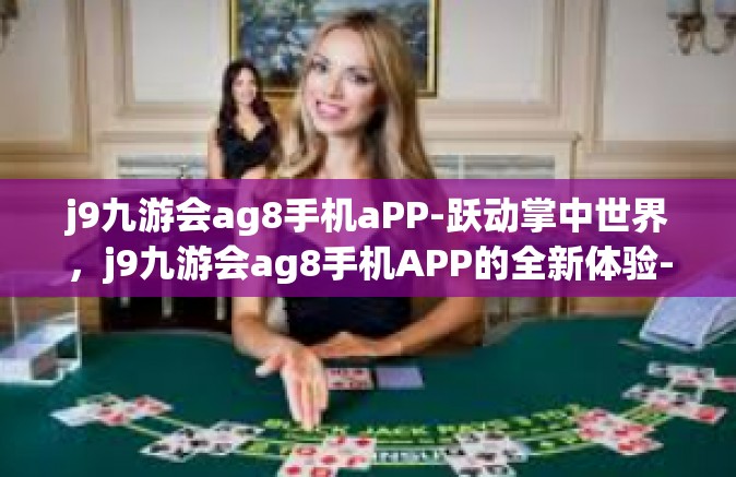 j9九游会ag8手机aPP-跃动掌中世界，j9九游会ag8手机APP的全新体验-j9九游会ag8手机aPP