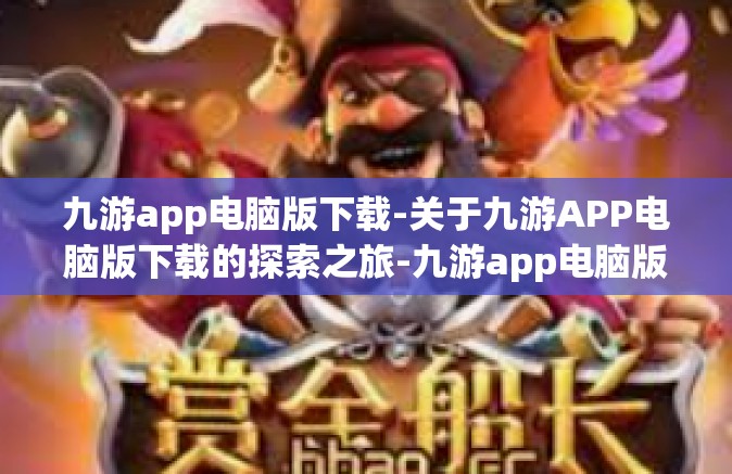 九游app电脑版下载-关于九游APP电脑版下载的探索之旅-九游app电脑版下载