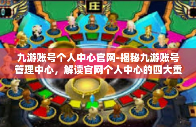 九游账号个人中心官网-揭秘九游账号管理中心，解读官网个人中心的四大重磅功能和权威教程！九游账号个人中心官网