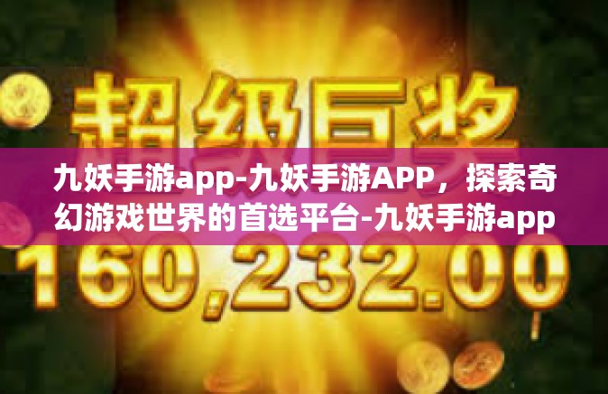 九妖手游app-九妖手游APP，探索奇幻游戏世界的首选平台-九妖手游app