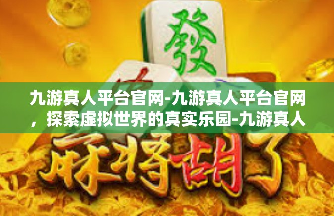 九游真人平台官网-九游真人平台官网，探索虚拟世界的真实乐园-九游真人平台官网