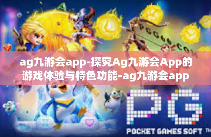 ag九游会app-探究Ag九游会App的游戏体验与特色功能-ag九游会app