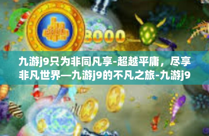 九游j9只为非同凡享-超越平庸，尽享非凡世界—九游j9的不凡之旅-九游j9只为非同凡享