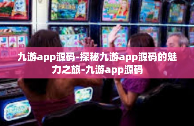 九游app源码-探秘九游app源码的魅力之旅-九游app源码