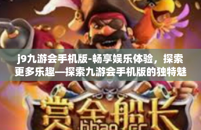 j9九游会手机版-畅享娱乐体验，探索更多乐趣—探索九游会手机版的独特魅力-j9九游会手机版