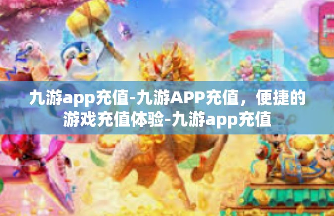 九游app充值-九游APP充值，便捷的游戏充值体验-九游app充值