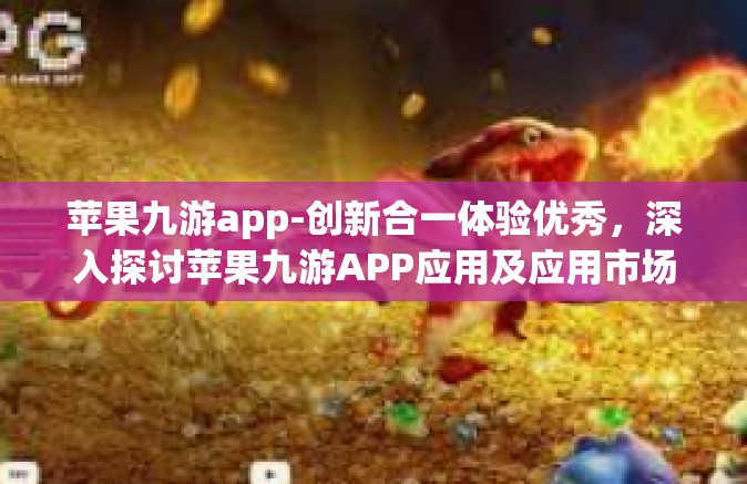 苹果九游app-创新合一体验优秀，深入探讨苹果九游APP应用及应用市场前景分析-苹果九游app