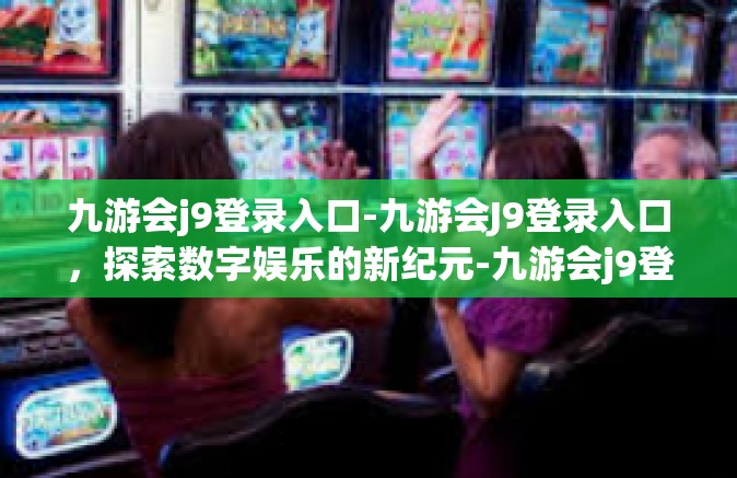 九游会j9登录入口-九游会J9登录入口，探索数字娱乐的新纪元-九游会j9登录入口