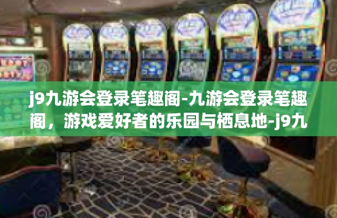 j9九游会登录笔趣阁-九游会登录笔趣阁，游戏爱好者的乐园与栖息地-j9九游会登录笔趣阁
