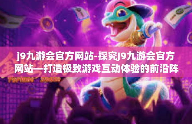 j9九游会官方网站-探究J9九游会官方网站—打造极致游戏互动体验的前沿阵地-j9九游会官方网站