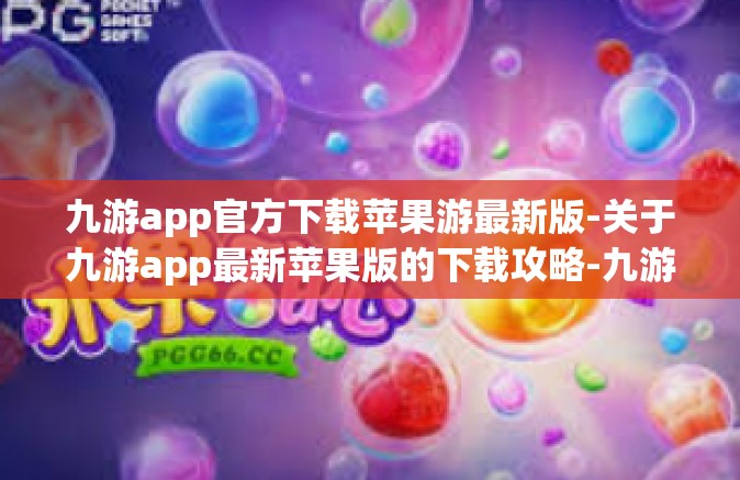 九游app官方下载苹果游最新版-关于九游app最新苹果版的下载攻略-九游app官方下载苹果游最新版