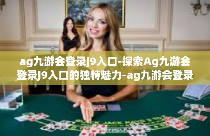 ag九游会登录j9入口-探索Ag九游会登录J9入口的独特魅力-ag九游会登录j9入口