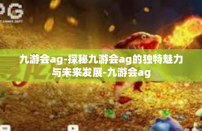 九游会ag-探秘九游会ag的独特魅力与未来发展-九游会ag