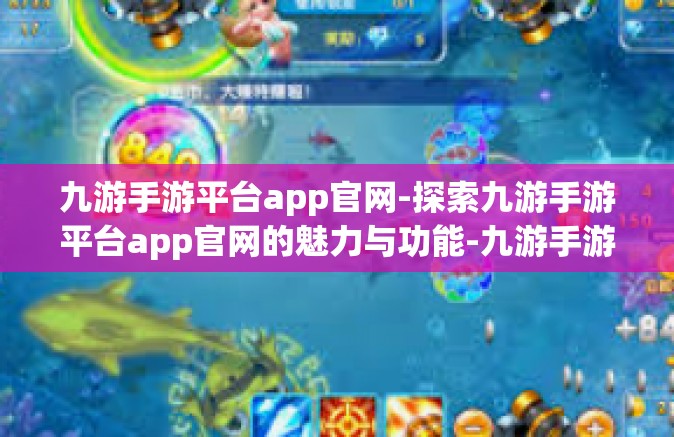 九游手游平台app官网-探索九游手游平台app官网的魅力与功能-九游手游平台app官网