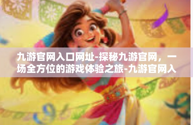九游官网入口网址-探秘九游官网，一场全方位的游戏体验之旅-九游官网入口网址