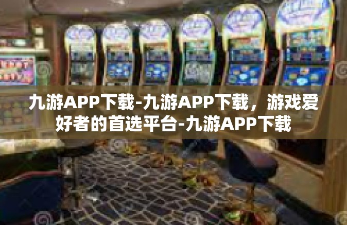 九游APP下载-九游APP下载，游戏爱好者的首选平台-九游APP下载