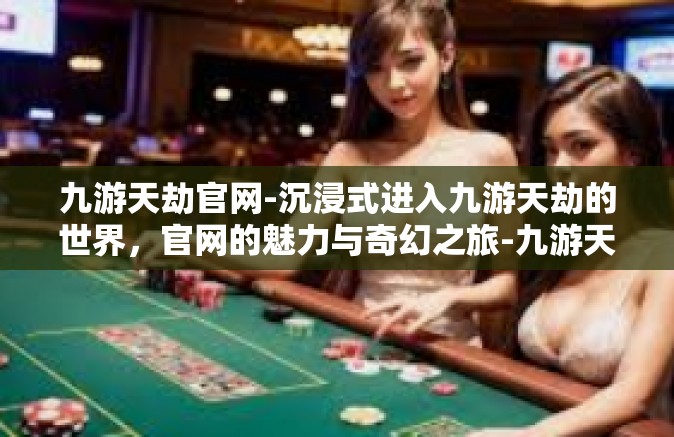 九游天劫官网-沉浸式进入九游天劫的世界，官网的魅力与奇幻之旅-九游天劫官网