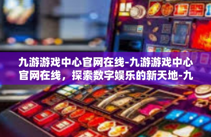 九游游戏中心官网在线-九游游戏中心官网在线，探索数字娱乐的新天地-九游游戏中心官网在线