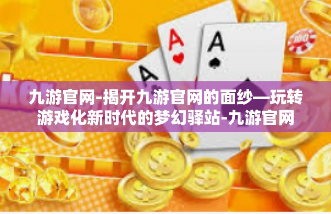 九游官网-揭开九游官网的面纱—玩转游戏化新时代的梦幻驿站-九游官网