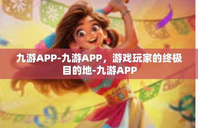九游APP-九游APP，游戏玩家的终极目的地-九游APP