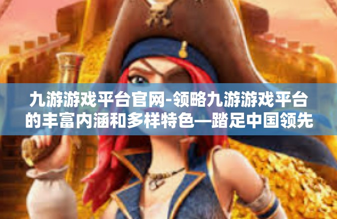 九游游戏平台官网-领略九游游戏平台的丰富内涵和多样特色—踏足中国领先的数字娱乐空间-九游游戏平台官网