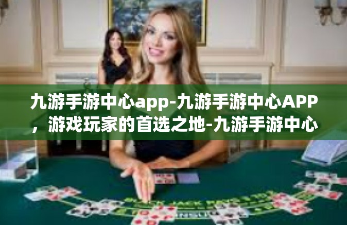 九游手游中心app-九游手游中心APP，游戏玩家的首选之地-九游手游中心app