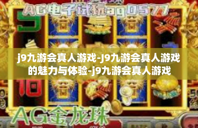 j9九游会真人游戏-J9九游会真人游戏的魅力与体验-j9九游会真人游戏