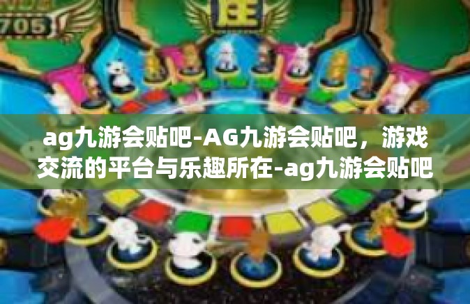 ag九游会贴吧-AG九游会贴吧，游戏交流的平台与乐趣所在-ag九游会贴吧