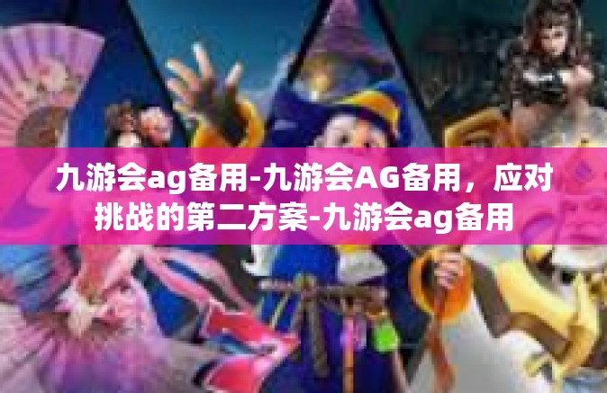 九游会ag备用-九游会AG备用，应对挑战的第二方案-九游会ag备用