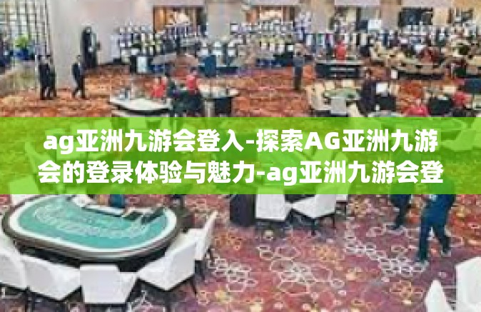 ag亚洲九游会登入-探索AG亚洲九游会的登录体验与魅力-ag亚洲九游会登入