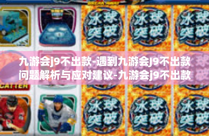 九游会j9不出款-遇到九游会J9不出款问题解析与应对建议-九游会j9不出款