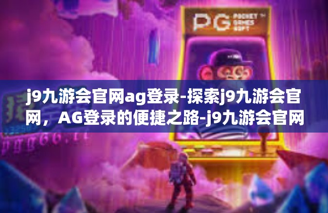 j9九游会官网ag登录-探索j9九游会官网，AG登录的便捷之路-j9九游会官网ag登录
