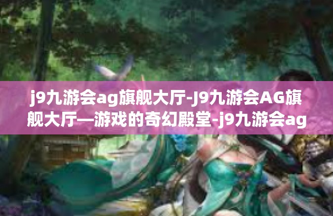 j9九游会ag旗舰大厅-J9九游会AG旗舰大厅—游戏的奇幻殿堂-j9九游会ag旗舰大厅