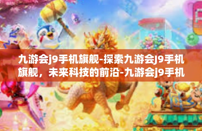 九游会j9手机旗舰-探索九游会J9手机旗舰，未来科技的前沿-九游会j9手机旗舰