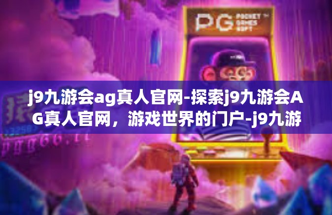 j9九游会ag真人官网-探索j9九游会AG真人官网，游戏世界的门户-j9九游会ag真人官网
