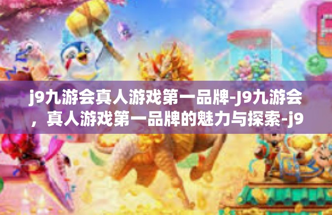 j9九游会真人游戏第一品牌-J9九游会，真人游戏第一品牌的魅力与探索-j9九游会真人游戏第一品牌
