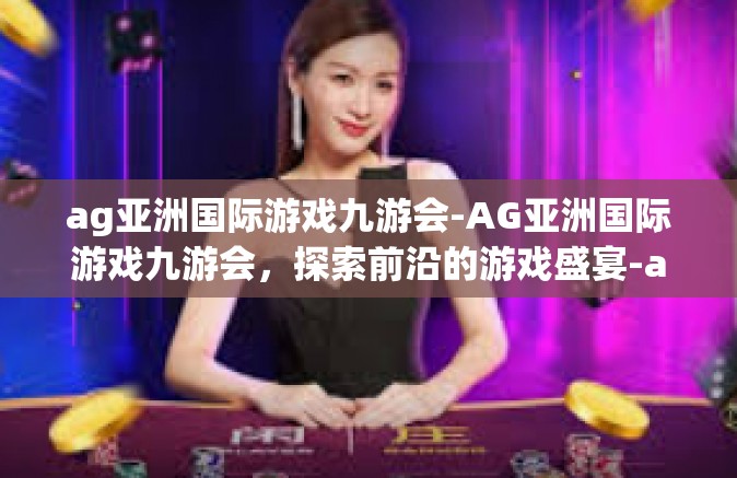 ag亚洲国际游戏九游会-AG亚洲国际游戏九游会，探索前沿的游戏盛宴-ag亚洲国际游戏九游会