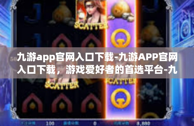 九游app官网入口下载-九游APP官网入口下载，游戏爱好者的首选平台-九游app官网入口下载