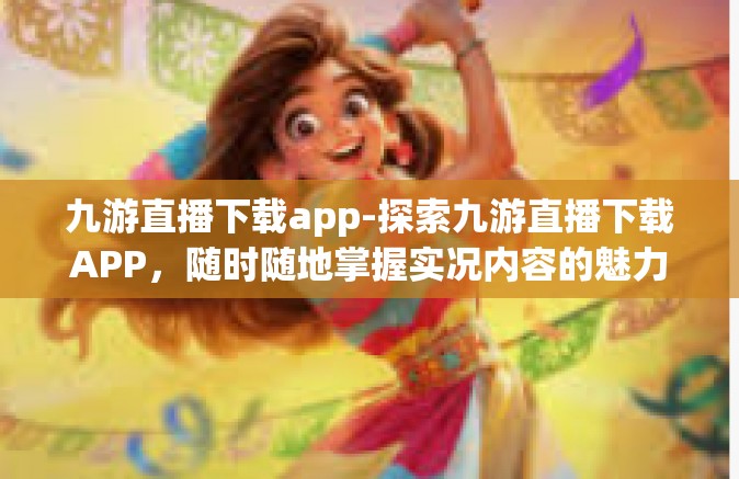 九游直播下载app-探索九游直播下载APP，随时随地掌握实况内容的魅力与价值-九游直播下载app
