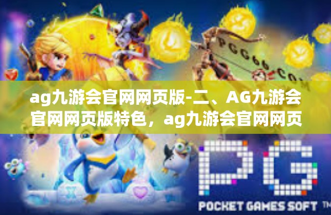 ag九游会官网网页版-二、AG九游会官网网页版特色，ag九游会官网网页版