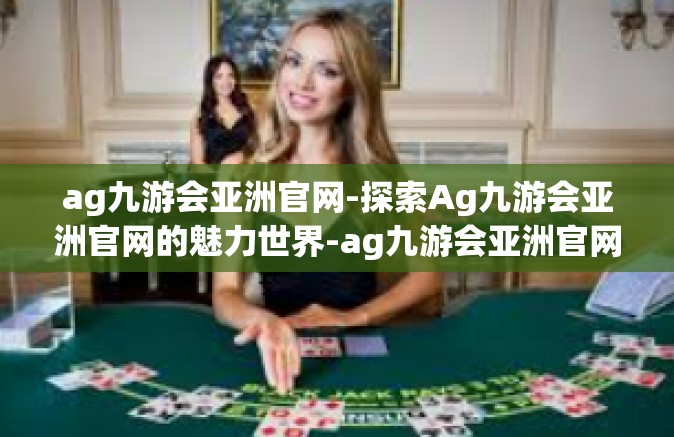 ag九游会亚洲官网-探索Ag九游会亚洲官网的魅力世界-ag九游会亚洲官网
