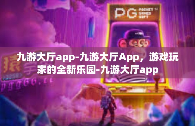 九游大厅app-九游大厅App，游戏玩家的全新乐园-九游大厅app