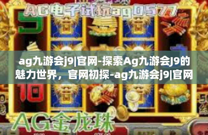 ag九游会j9|官网-探索Ag九游会J9的魅力世界，官网初探-ag九游会j9|官网