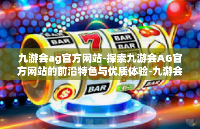 九游会ag官方网站-探索九游会AG官方网站的前沿特色与优质体验-九游会ag官方网站