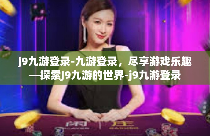 j9九游登录-九游登录，尽享游戏乐趣—探索J9九游的世界-j9九游登录