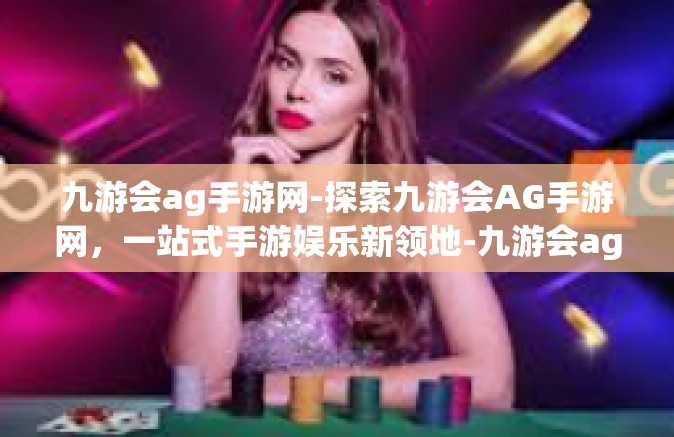九游会ag手游网-探索九游会AG手游网，一站式手游娱乐新领地-九游会ag手游网