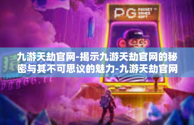 九游天劫官网-揭示九游天劫官网的秘密与其不可思议的魅力-九游天劫官网